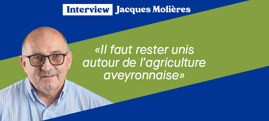 Interview de Jacques Molières "Il faut rester unis autour de l’agriculture aveyronnais Président de la Chambre d’agriculture de l’Aveyron Interview de Jacques Molières "Il faut rester unis autour de l’agriculture aveyronnais" Président de la Chambre d’agriculture de l’Aveyron