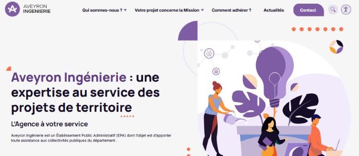 Aveyron Ingénierie : une expertise au service des projets de territoire  L’Agence à votre service  Aveyron Ingénierie est un Établissement Public Administratif (EPA) dont l’objet est d’apporter toute assistance aux collectivités publiques du département.  Menu de navigation (haut de page) :      Qui sommes-nous ?      Votre projet concerne la Mission ?      Comment adhérer ?      Actualités      Bouton "Contact" (en violet)  L’image illustre des personnages travaillant ensemble autour d’une ampoule géante (symbole d’idée/projet), de plantes et d’éléments graphiques abstraits, dans une palette de couleurs douces (violet, orange, rose).