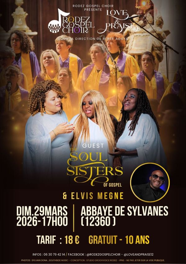 RODEZ GOSPEL CHOIR PRÉSENTE LOVE & PRAISE RODEZ GOSPEL CHOIR Sous la direction de Renée Agaya GUEST THE SOUL SISTERS OF GOSPEL & ELVIS MEGNE DIM. 29 MARS 2026 – 17H00 ABBAYE DE SYLVANÈS (12360) TARIF : 18 € GRATUIT - 10 ANS Infos : 06 30 79 42 14 / Facebook : @rodezgospelchoir - @loveandpraise12 Photos : Sylvain Dona, Southside Music Conception : Studio Groovvoice Rodez IPNS – Ne pas jeter sur la voie publique.