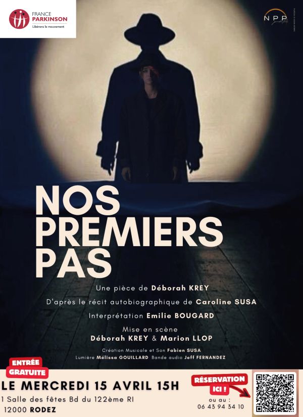 FRANCE PARKINSON Libérons le mouvement NPP NOS PREMIERS PAS Une pièce de Déborah KREY D’après le récit autobiographique de Caroline SUSA Interprétation Emilie BOUGARD Mise en scène Déborah KREY & Marion LLOP Création musicale et son Fabien SUSA Lumière Mélissa GUILLARD Bande audio Jeff FERNANDEZ ENTRÉE GRATUITE LE MERCREDI 15 AVRIL 15H Salle des fêtes Bd du 122ème RI 12000 RODEZ RÉSERVATION ICI ! ou au : 06 43 94 34 10