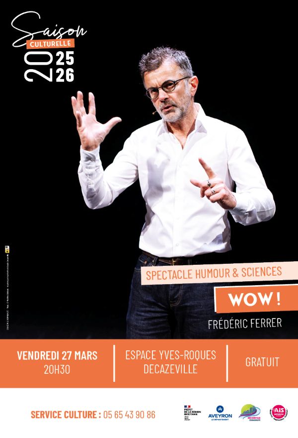 Saison culturelle 2025 · 2026 SPECTACLE HUMOUR & SCIENCES WOW ! FRÉDÉRIC FERRER VENDREDI 27 MARS 20H30 ESPACE YVES-ROQUES DECAZEVILLE GRATUIT SERVICE CULTURE : 05 65 43 90 86 Logos (en bas de l’affiche) : PRÉFET DE LA RÉGION OCCITANIE AVEYRON – LE DÉPARTEMENT DECAZEVILLE COMMUNAUTÉ AIS